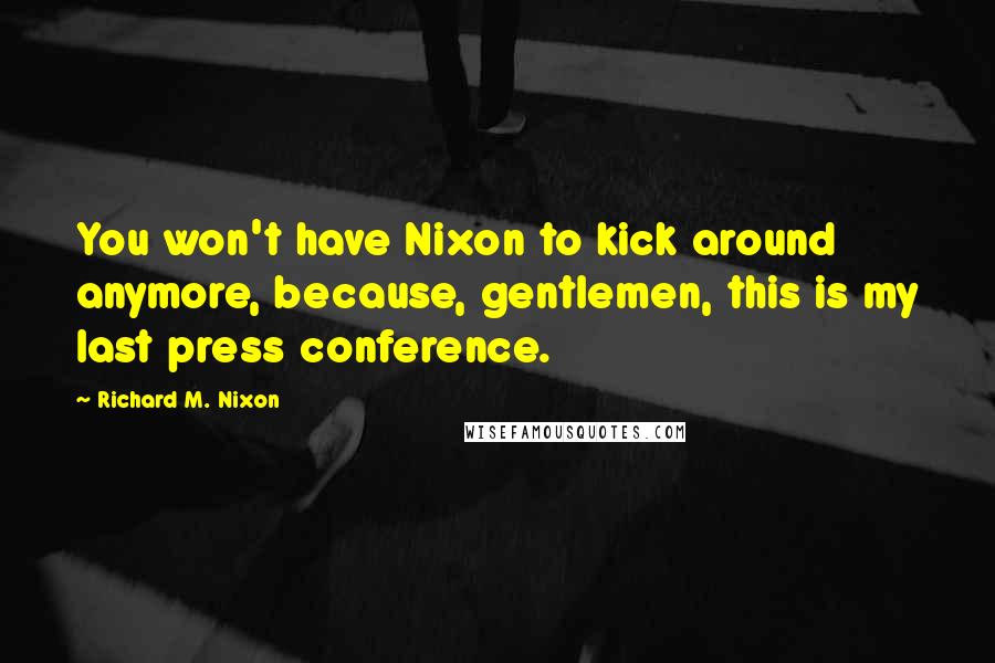 Richard M. Nixon Quotes: You won't have Nixon to kick around anymore, because, gentlemen, this is my last press conference.