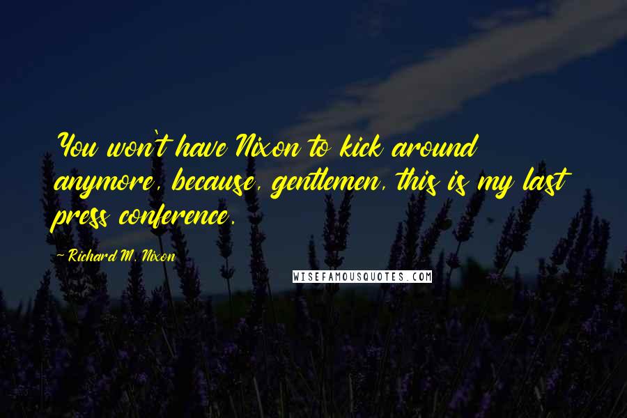 Richard M. Nixon Quotes: You won't have Nixon to kick around anymore, because, gentlemen, this is my last press conference.