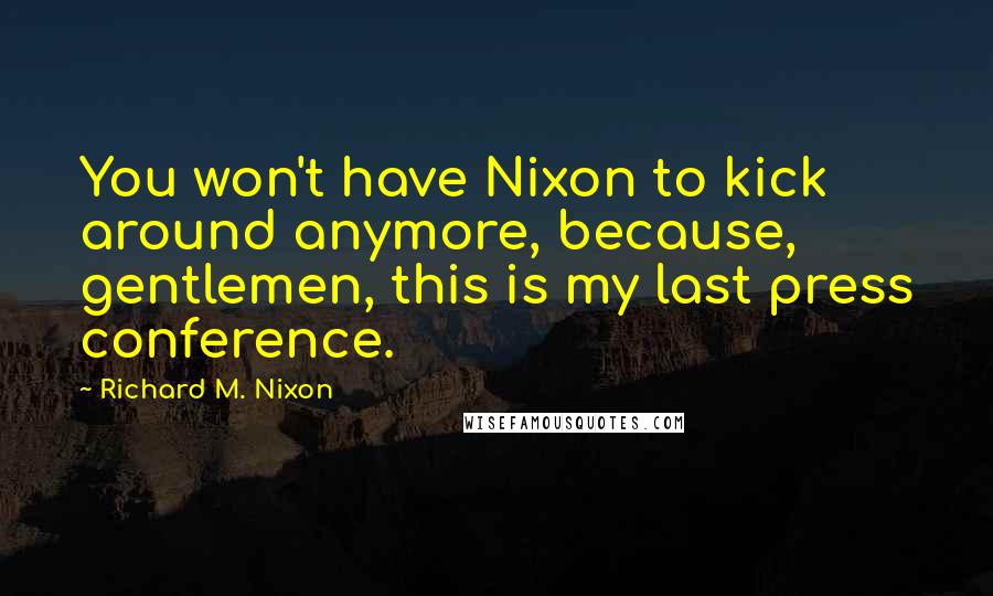 Richard M. Nixon Quotes: You won't have Nixon to kick around anymore, because, gentlemen, this is my last press conference.