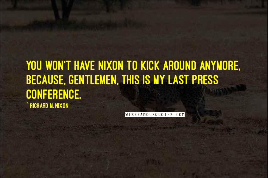 Richard M. Nixon Quotes: You won't have Nixon to kick around anymore, because, gentlemen, this is my last press conference.