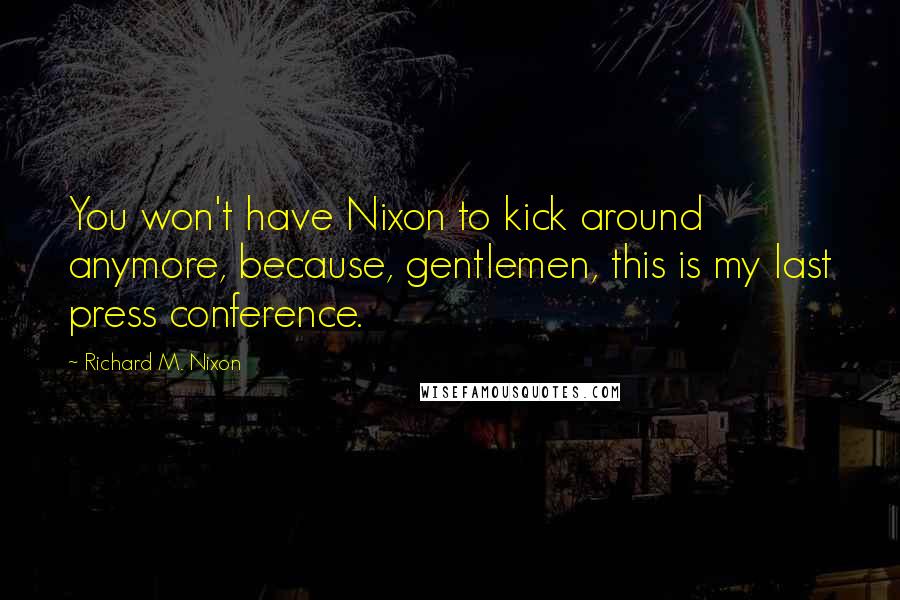 Richard M. Nixon Quotes: You won't have Nixon to kick around anymore, because, gentlemen, this is my last press conference.