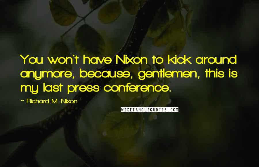 Richard M. Nixon Quotes: You won't have Nixon to kick around anymore, because, gentlemen, this is my last press conference.