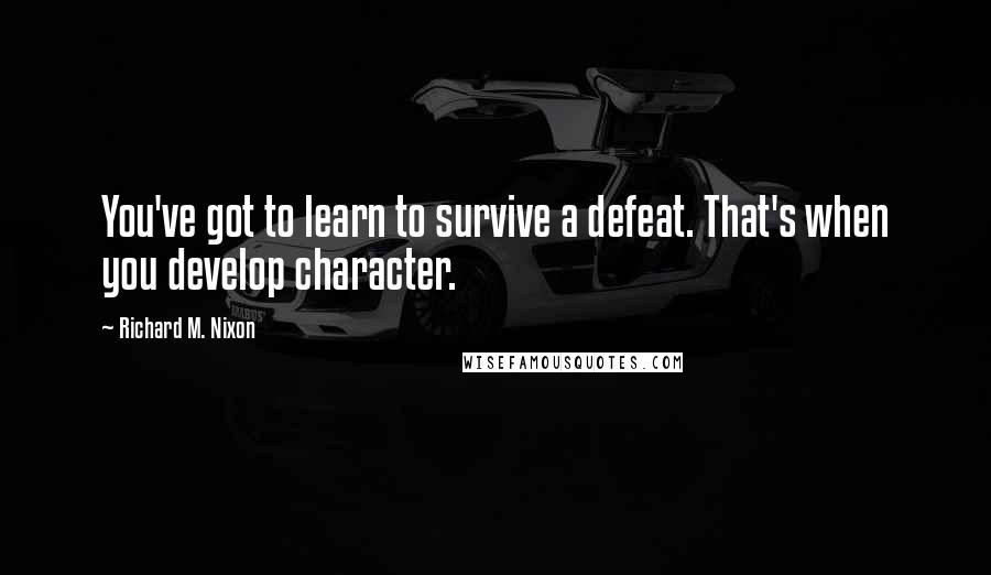 Richard M. Nixon Quotes: You've got to learn to survive a defeat. That's when you develop character.