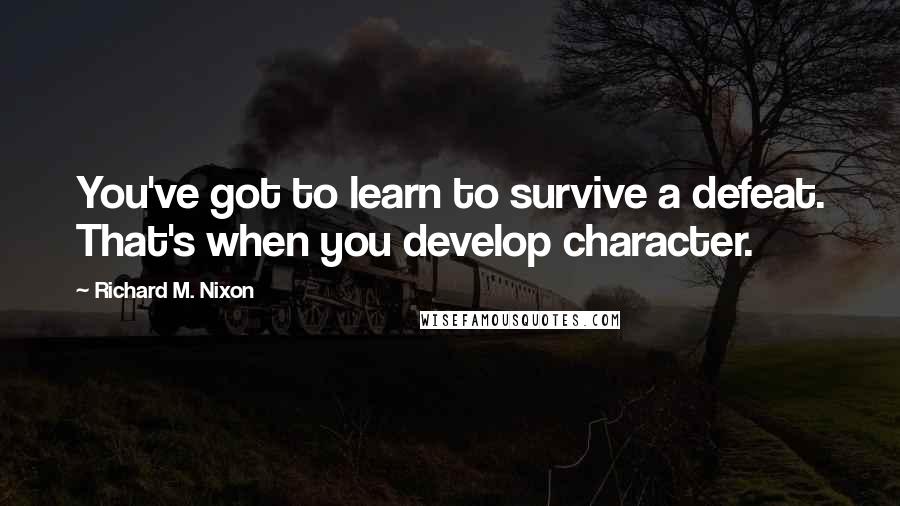 Richard M. Nixon Quotes: You've got to learn to survive a defeat. That's when you develop character.