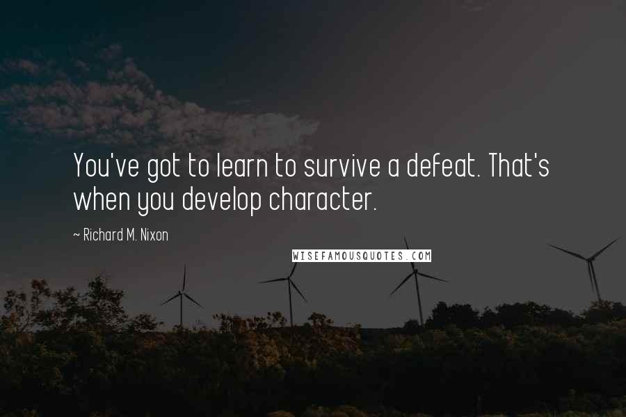 Richard M. Nixon Quotes: You've got to learn to survive a defeat. That's when you develop character.