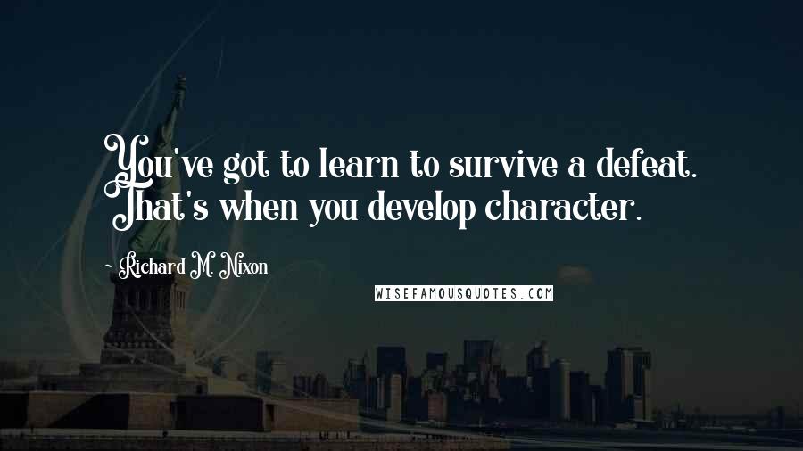 Richard M. Nixon Quotes: You've got to learn to survive a defeat. That's when you develop character.