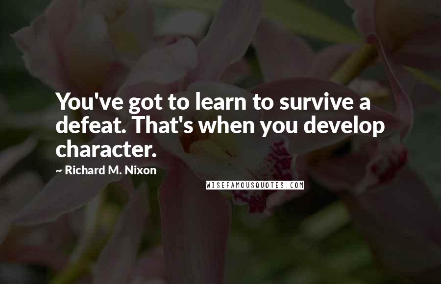 Richard M. Nixon Quotes: You've got to learn to survive a defeat. That's when you develop character.