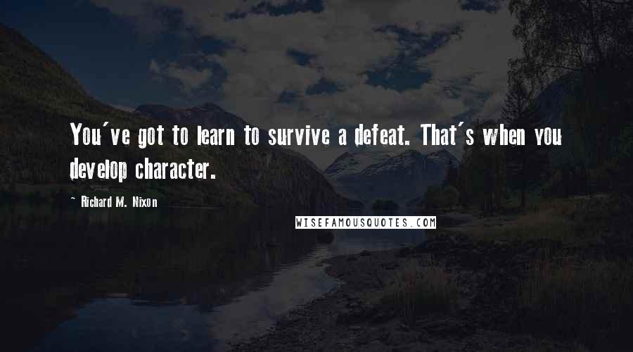 Richard M. Nixon Quotes: You've got to learn to survive a defeat. That's when you develop character.