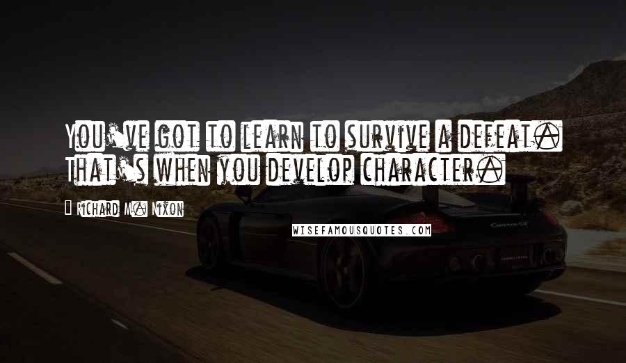 Richard M. Nixon Quotes: You've got to learn to survive a defeat. That's when you develop character.