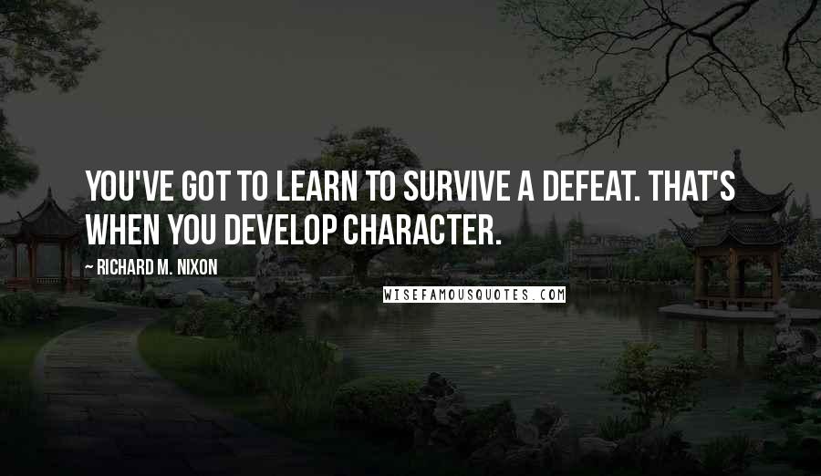 Richard M. Nixon Quotes: You've got to learn to survive a defeat. That's when you develop character.