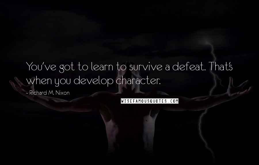 Richard M. Nixon Quotes: You've got to learn to survive a defeat. That's when you develop character.