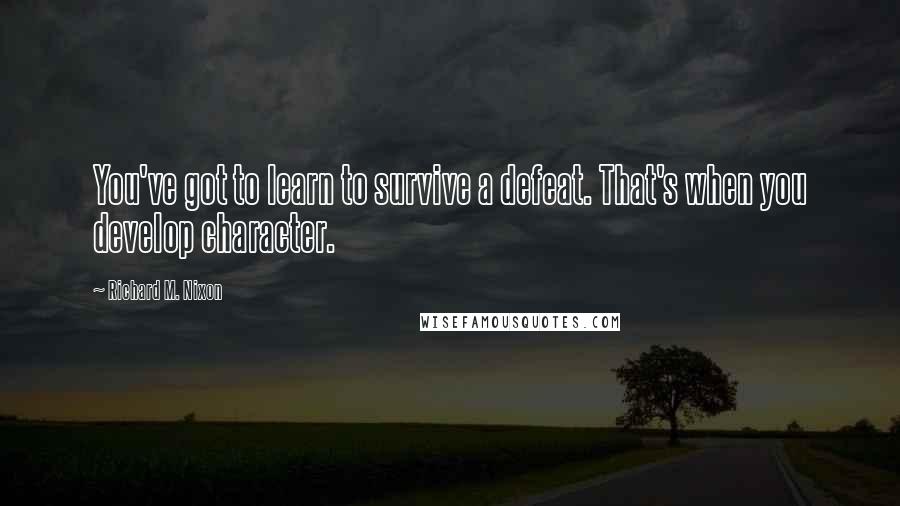 Richard M. Nixon Quotes: You've got to learn to survive a defeat. That's when you develop character.