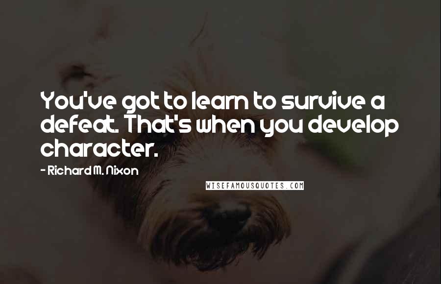 Richard M. Nixon Quotes: You've got to learn to survive a defeat. That's when you develop character.