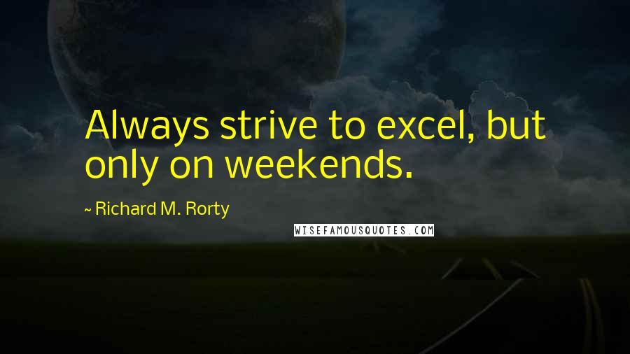 Richard M. Rorty Quotes: Always strive to excel, but only on weekends.