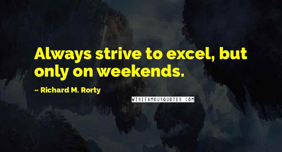 Richard M. Rorty Quotes: Always strive to excel, but only on weekends.
