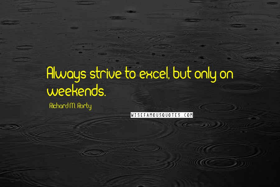 Richard M. Rorty Quotes: Always strive to excel, but only on weekends.