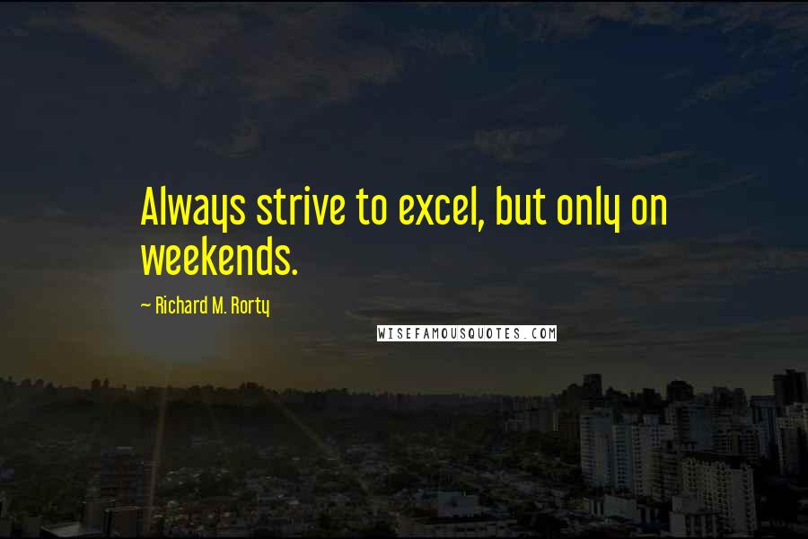 Richard M. Rorty Quotes: Always strive to excel, but only on weekends.
