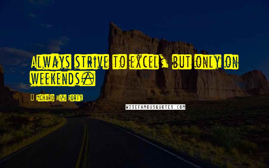 Richard M. Rorty Quotes: Always strive to excel, but only on weekends.
