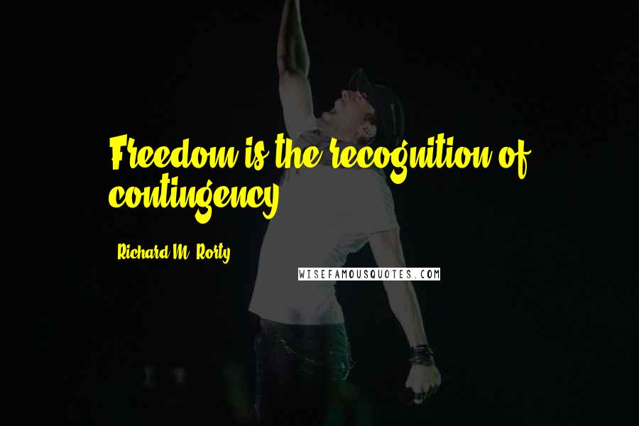 Richard M. Rorty Quotes: Freedom is the recognition of contingency.