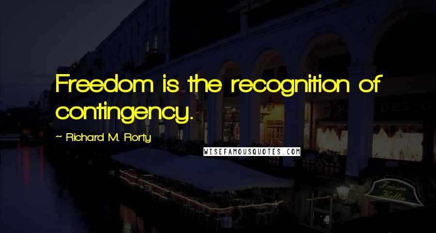 Richard M. Rorty Quotes: Freedom is the recognition of contingency.
