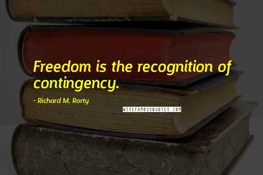 Richard M. Rorty Quotes: Freedom is the recognition of contingency.