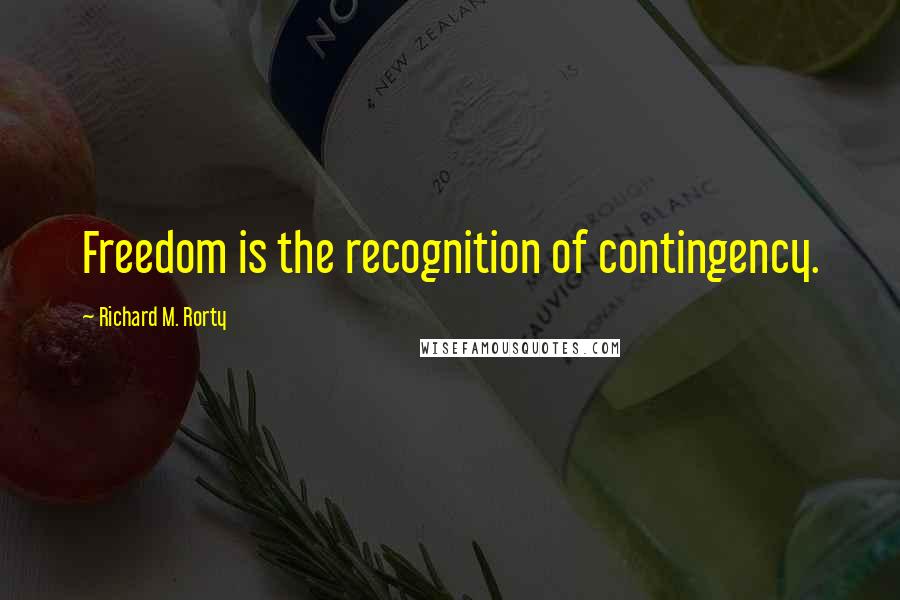 Richard M. Rorty Quotes: Freedom is the recognition of contingency.