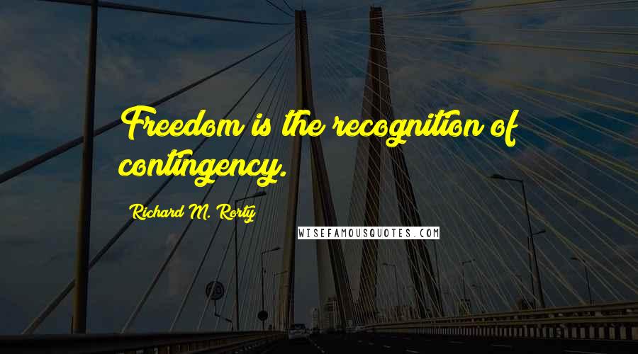 Richard M. Rorty Quotes: Freedom is the recognition of contingency.