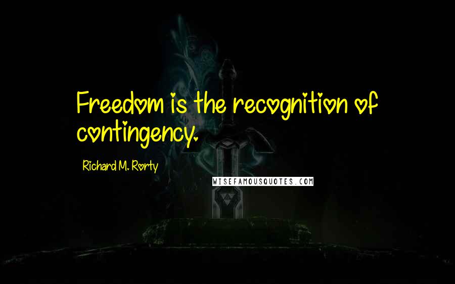 Richard M. Rorty Quotes: Freedom is the recognition of contingency.