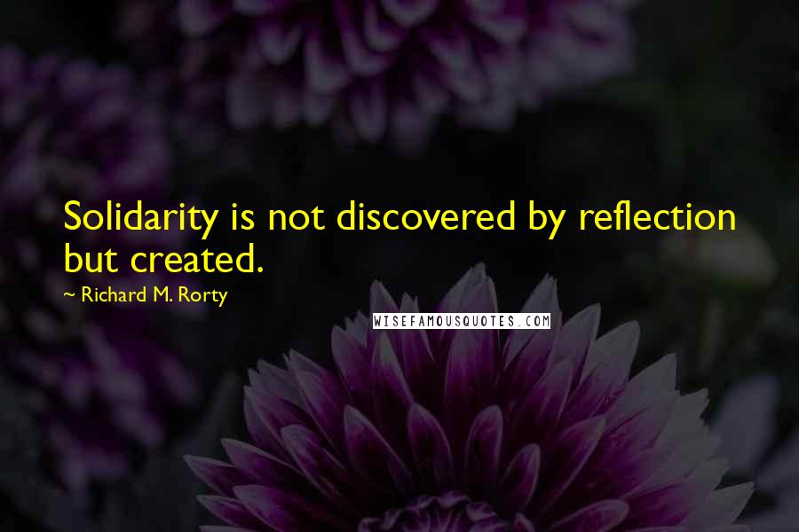 Richard M. Rorty Quotes: Solidarity is not discovered by reflection but created.