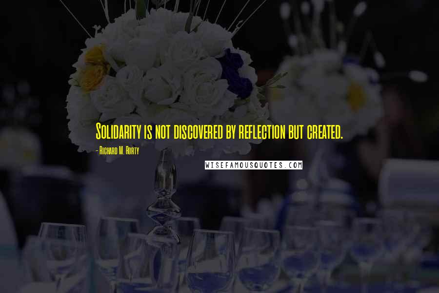 Richard M. Rorty Quotes: Solidarity is not discovered by reflection but created.