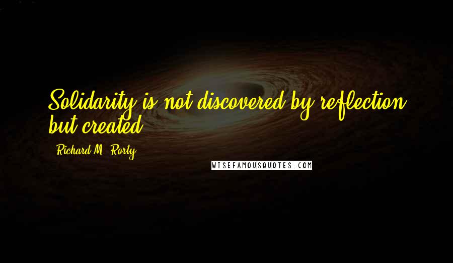 Richard M. Rorty Quotes: Solidarity is not discovered by reflection but created.