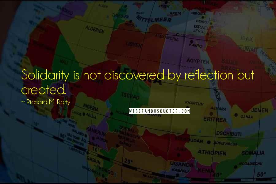 Richard M. Rorty Quotes: Solidarity is not discovered by reflection but created.