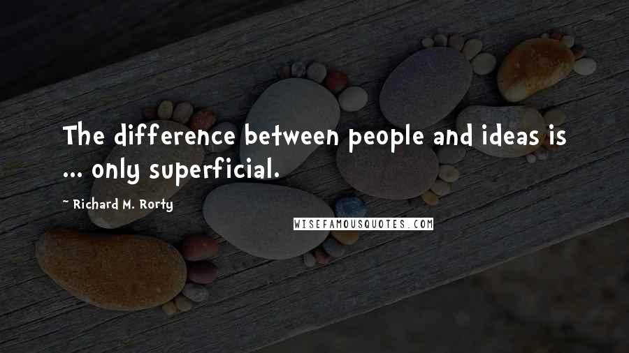 Richard M. Rorty Quotes: The difference between people and ideas is ... only superficial.