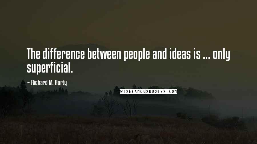 Richard M. Rorty Quotes: The difference between people and ideas is ... only superficial.