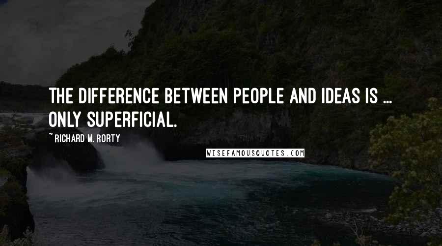 Richard M. Rorty Quotes: The difference between people and ideas is ... only superficial.