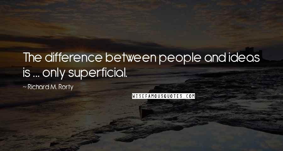 Richard M. Rorty Quotes: The difference between people and ideas is ... only superficial.