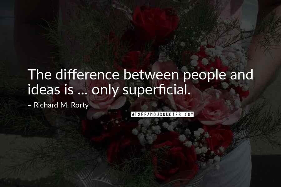 Richard M. Rorty Quotes: The difference between people and ideas is ... only superficial.