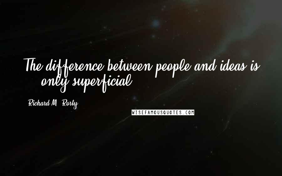 Richard M. Rorty Quotes: The difference between people and ideas is ... only superficial.