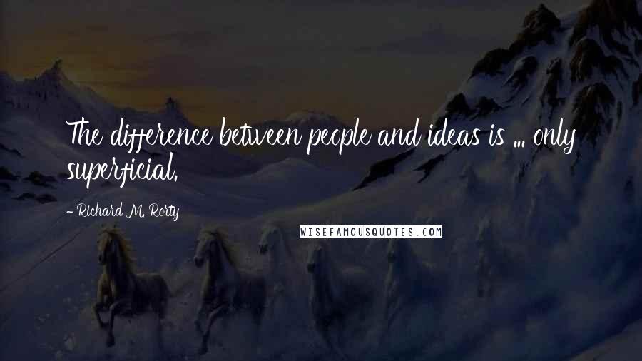 Richard M. Rorty Quotes: The difference between people and ideas is ... only superficial.