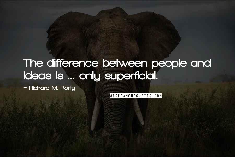 Richard M. Rorty Quotes: The difference between people and ideas is ... only superficial.