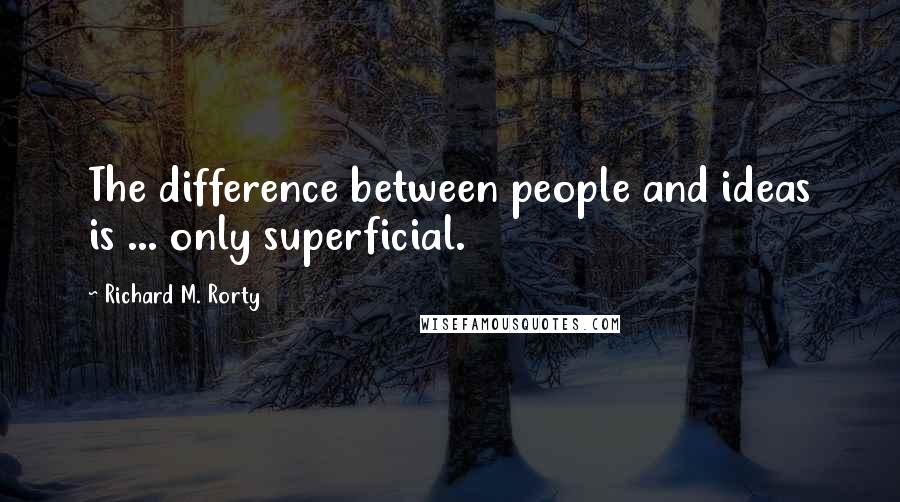 Richard M. Rorty Quotes: The difference between people and ideas is ... only superficial.