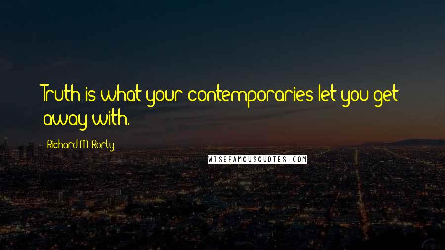 Richard M. Rorty Quotes: Truth is what your contemporaries let you get away with.