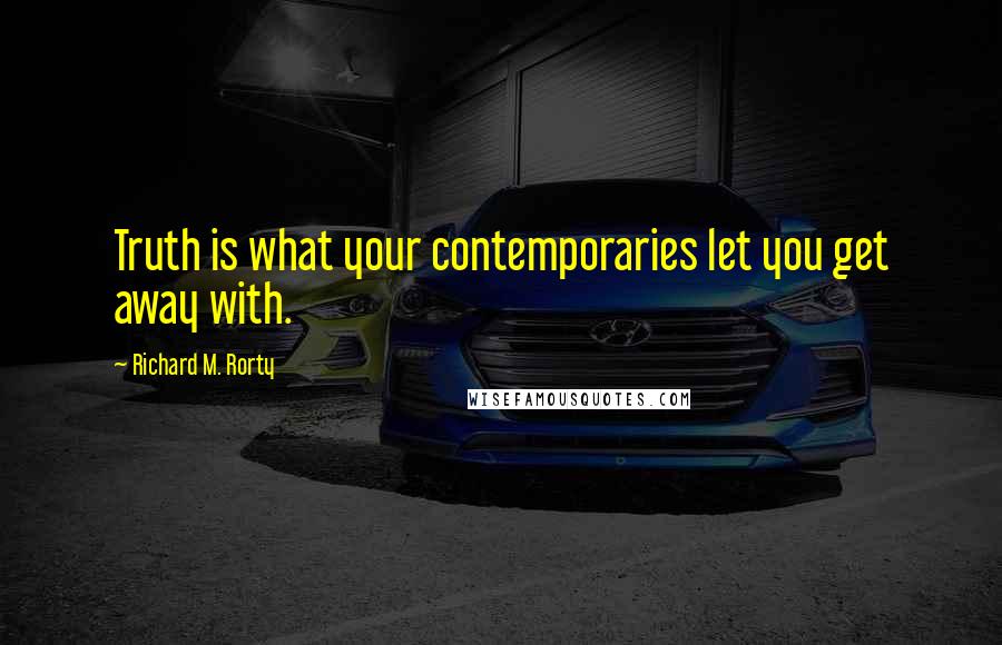 Richard M. Rorty Quotes: Truth is what your contemporaries let you get away with.