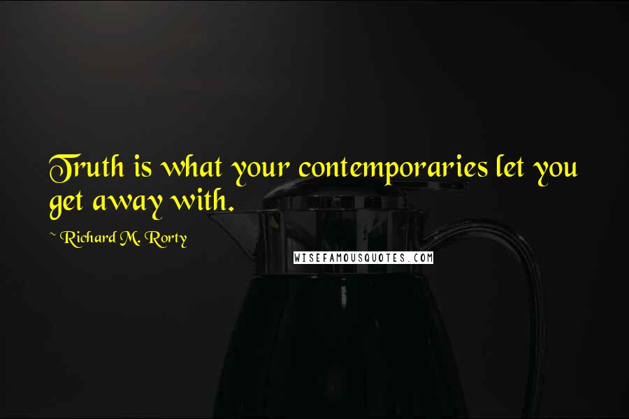 Richard M. Rorty Quotes: Truth is what your contemporaries let you get away with.