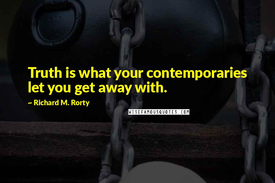 Richard M. Rorty Quotes: Truth is what your contemporaries let you get away with.