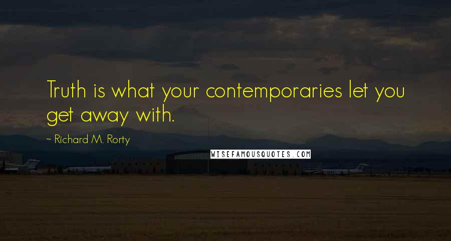 Richard M. Rorty Quotes: Truth is what your contemporaries let you get away with.