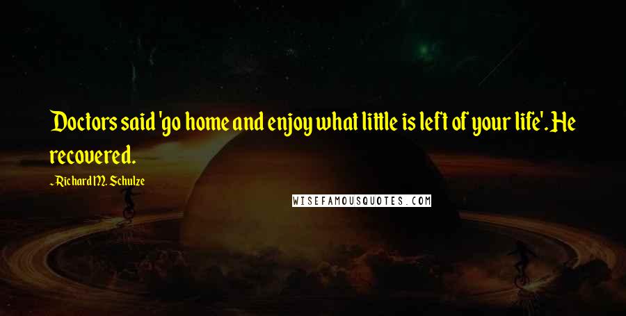 Richard M. Schulze Quotes: Doctors said 'go home and enjoy what little is left of your life'. He recovered.