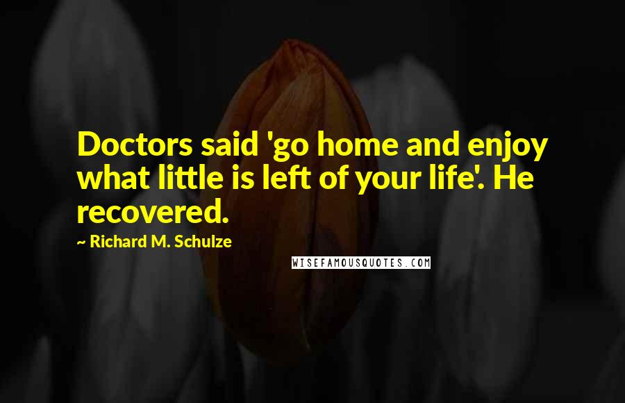 Richard M. Schulze Quotes: Doctors said 'go home and enjoy what little is left of your life'. He recovered.