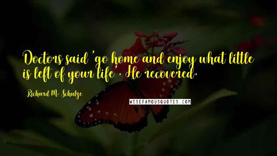 Richard M. Schulze Quotes: Doctors said 'go home and enjoy what little is left of your life'. He recovered.