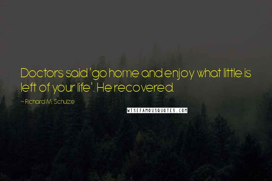 Richard M. Schulze Quotes: Doctors said 'go home and enjoy what little is left of your life'. He recovered.